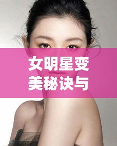 女明星变美秘诀与趣味课堂分享，新解读下的美丽秘诀与万能钥匙