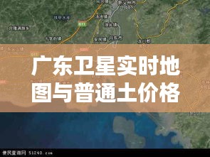 广东卫星实时地图与普通土价格，全面解析与实际应用探讨