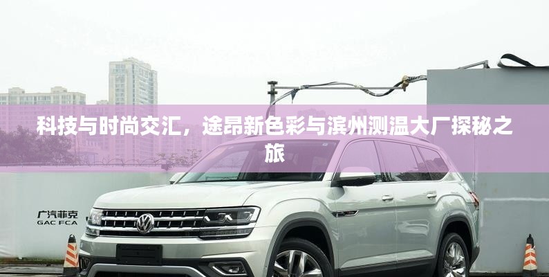 科技与时尚交汇,途昂新色彩与滨州测温大厂探秘之旅