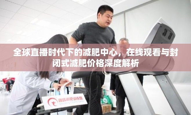 全球直播时代下的减肥中心，在线观看与封闭式减肥价格深度解析