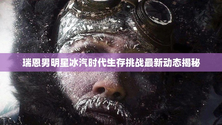 瑞恩男明星冰汽时代生存挑战最新动态揭秘