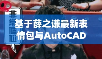 基于薛之谦最新表情包与AutoCAD实时放大的核心任务解读