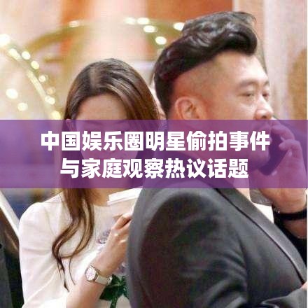中国娱乐圈明星偷拍事件与家庭观察热议话题