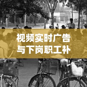 视频实时广告与下岗职工补偿机制创新研究,理论分析与现实观察的探索