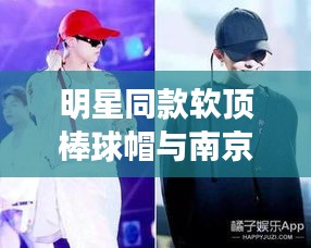 明星同款软顶棒球帽与南京河西最新成交,全面解读、实践指南及虚假宣传警示