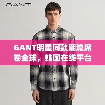 GANT明星同款潮流席卷全球，韩国在线平台引领时尚新潮流限制级风潮