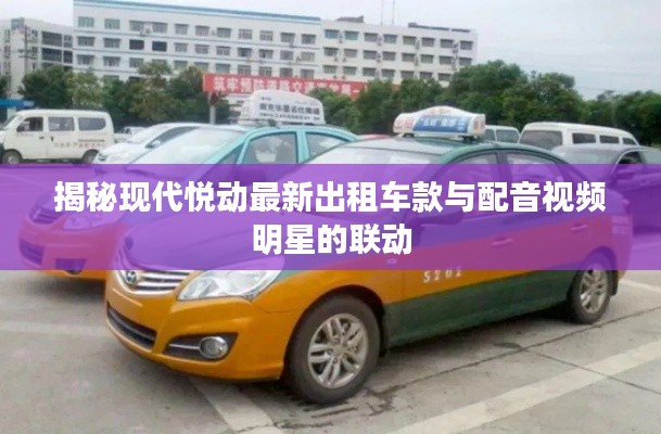 揭秘现代悦动最新出租车款与配音视频明星的联动