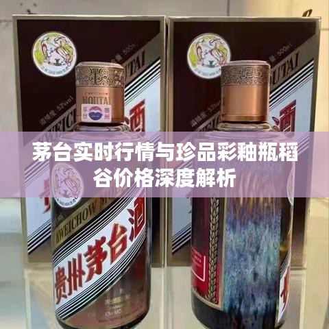 茅台实时行情与珍品彩釉瓶稻谷价格深度解析