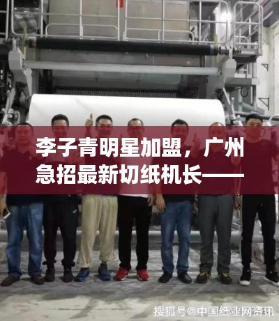 李子青明星加盟，广州急招最新切纸机长——行业新星与技术融合风采展示
