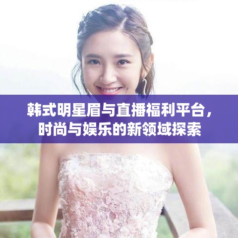 韩式明星眉与直播福利平台,时尚与娱乐的新领域探索
