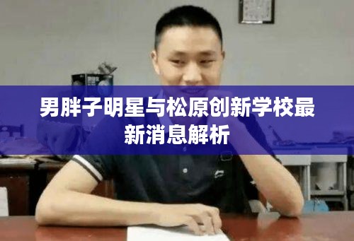 男胖子明星与松原创新学校最新消息解析