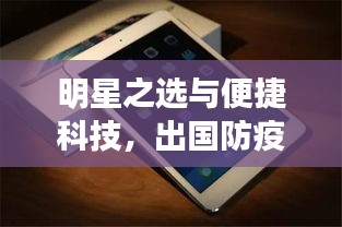 明星之选与便捷科技,出国防疫必备与最新iPad风潮体验