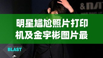 明星尴尬照片打印机及金宇彬图片最新图片解析
