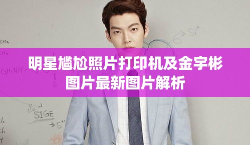 明星尴尬照片打印机及金宇彬图片最新图片解析