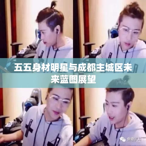 五五身材明星与成都主城区未来蓝图展望