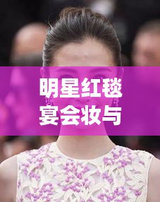 明星红毯宴会妆与天元锰业最新招聘信息的关系解析