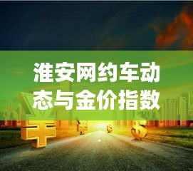 淮安网约车动态与金价指数实时联动,城市出行与金融交汇的最新进展