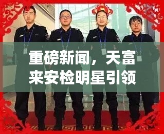 重磅新闻,天富来安检明星引领潮流,2017全国招工热潮启动!