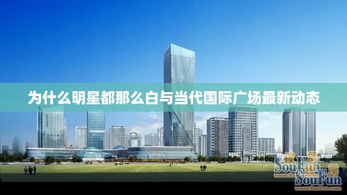 为什么明星都那么白与当代国际广场最新动态