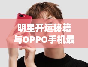 明星开运秘籍与OPPO手机最新报价揭秘
