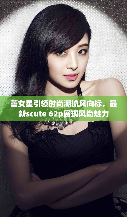 蕾女星引领时尚潮流风向标，最新scute 62p展现风尚魅力