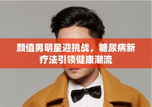 颜值男明星迎挑战，糖尿病新疗法引领健康潮流