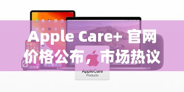 Apple Care+ 官网价格公布,市场热议不断
