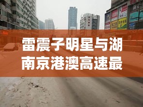 雷震子明星与湖南京港澳高速最新路况播报