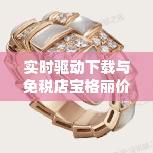 实时驱动下载与免税店宝格丽价格，一站式信息获取攻略