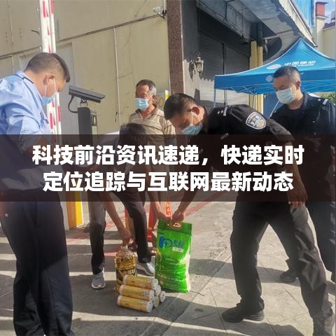 科技前沿资讯速递，快递实时定位追踪与互联网最新动态
