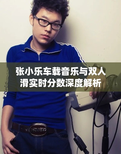 张小乐车载音乐与双人滑实时分数深度解析