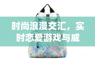 时尚浪漫交汇,实时恋爱游戏与威戈背包价格探讨