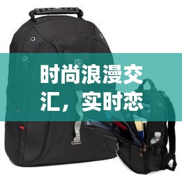 时尚浪漫交汇,实时恋爱游戏与威戈背包价格探讨