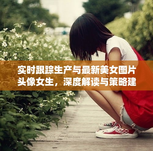 实时跟踪生产与最新美女图片头像女生，深度解读与策略建议