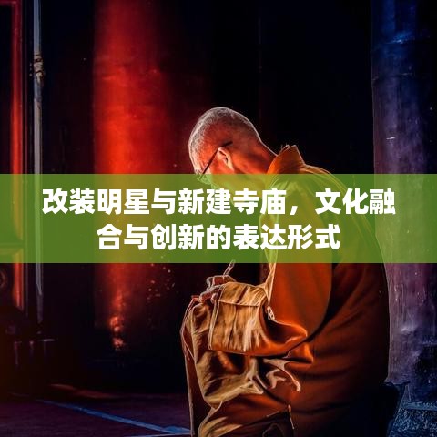 改装明星与新建寺庙,文化融合与创新的表达形式