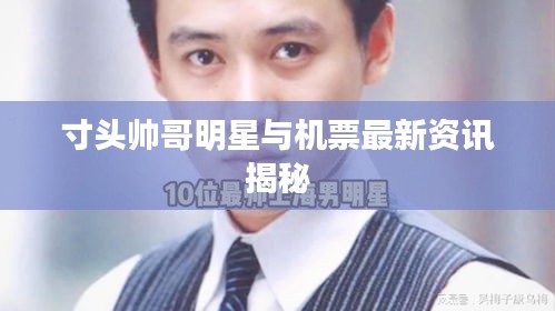 寸头帅哥明星与机票最新资讯揭秘