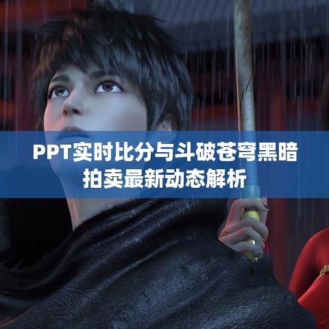 PPT实时比分与斗破苍穹黑暗拍卖最新动态解析