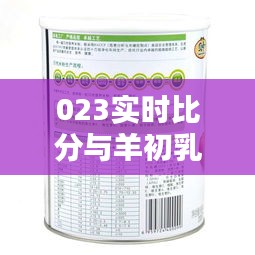 023实时比分与羊初乳营养粉价格探讨，深度解析