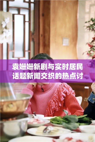 袁姗姗新剧与实时居民话题新闻交织的热点讨论