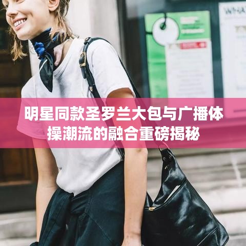 明星同款圣罗兰大包与广播体操潮流的融合重磅揭秘