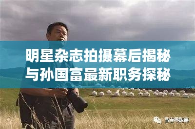 明星杂志拍摄幕后揭秘与孙国富最新职务探秘