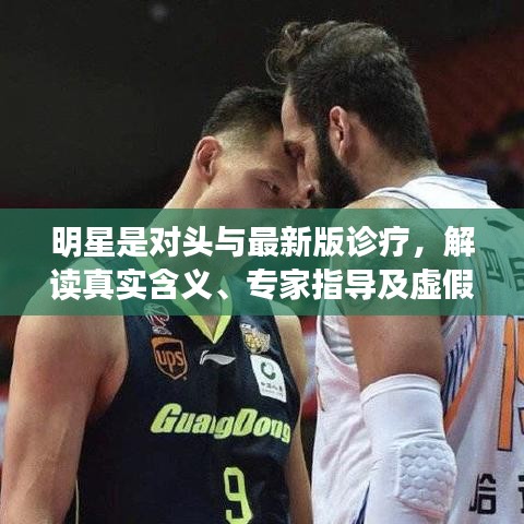 明星是对头与最新版诊疗,解读真实含义、专家指导及虚假宣传揭露
