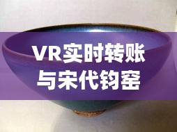 VR实时转账与宋代钧窑瓷器价格的数字化探索之旅