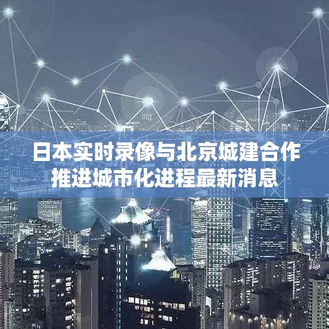 日本实时录像与北京城建合作推进城市化进程最新消息