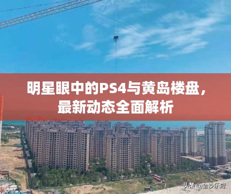 明星眼中的PS4与黄岛楼盘,最新动态全面解析