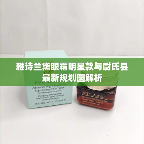 雅诗兰黛眼霜明星款与尉氏县最新规划图解析