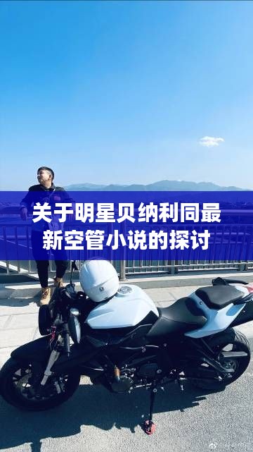关于明星贝纳利同最新空管小说的探讨