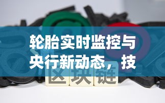 轮胎实时监控与央行新动态，技术革新与政策走向同步发展