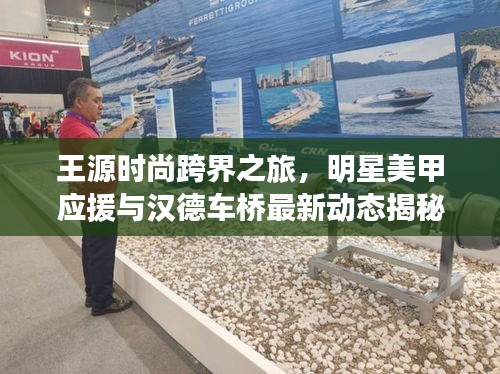 王源时尚跨界之旅，明星美甲应援与汉德车桥最新动态揭秘