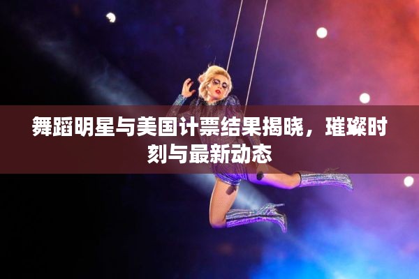 舞蹈明星与美国计票结果揭晓，璀璨时刻与最新动态